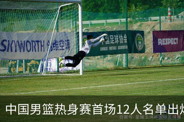 中国男篮热身赛首场12人名单出炉：赵继伟领衔 杨瀚森等9人缺席